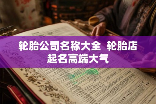 轮胎公司名称大全  轮胎店起名高端大气