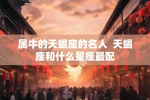 属牛的天蝎座的名人  天蝎座和什么星座最配