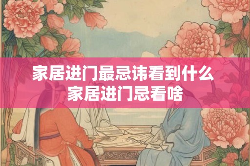 家居进门最忌讳看到什么 家居进门忌看啥