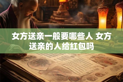 女方送亲一般要哪些人 女方送亲的人给红包吗