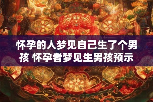 怀孕的人梦见自己生了个男孩 怀孕者梦见生男孩预示什么
