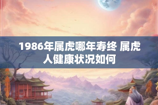 1986年属虎哪年寿终 属虎人健康状况如何