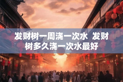 发财树一周浇一次水 发财树多久浇一次水最好 发财树一周浇一次水 发财树多久浇一次水最好