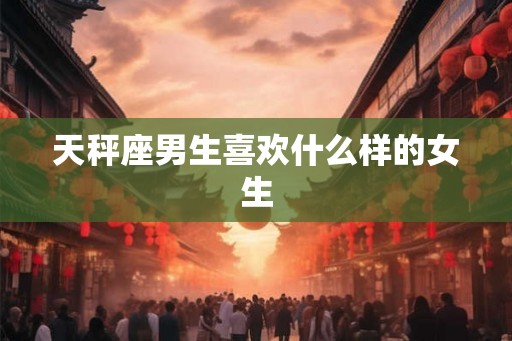 天秤座男生喜欢什么样的女生