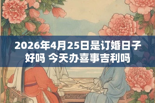 2026年4月25日是订婚日子好吗 今天办喜事吉利吗