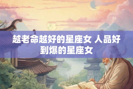 越老命越好的星座女 人品好到爆的星座女