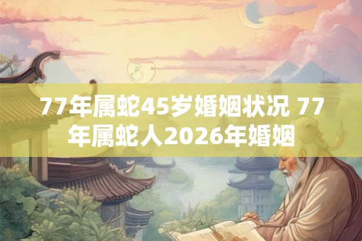 77年属蛇45岁婚姻状况 77年属蛇人2026年婚姻
