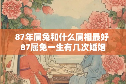 87年属兔和什么属相最好 87属兔一生有几次婚姻