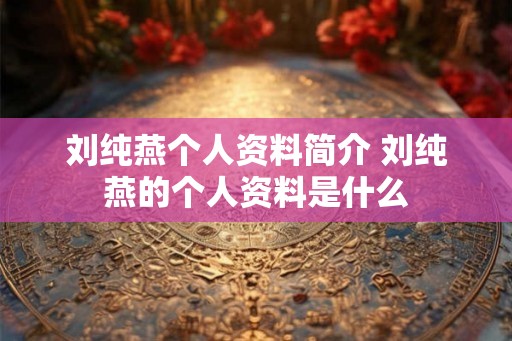 刘纯燕个人资料简介 刘纯燕的个人资料是什么