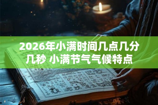 2026年小满时间几点几分几秒 小满节气气候特点 2026年小满时间几点几分几秒 小满节气气候特点