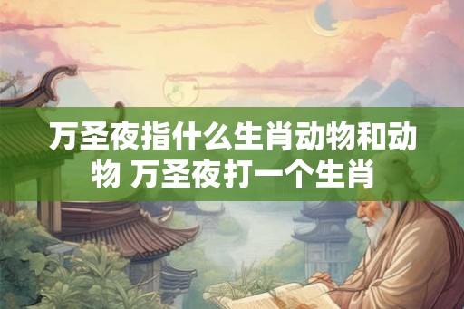 万圣夜指什么生肖动物和动物 万圣夜打一个生肖