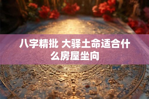 八字精批 大驿土命适合什么房屋坐向 八字精批 大驿土命适合什么房屋坐向