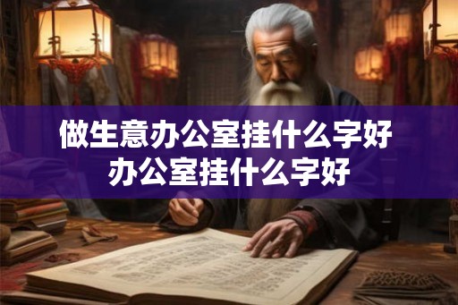做生意办公室挂什么字好 办公室挂什么字好