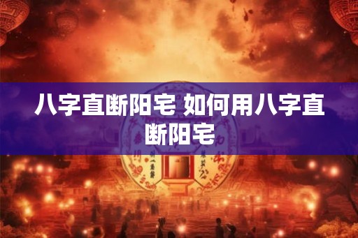 八字直断阳宅 如何用八字直断阳宅