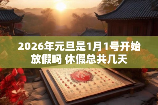 2026年元旦是1月1号开始放假吗 休假总共几天