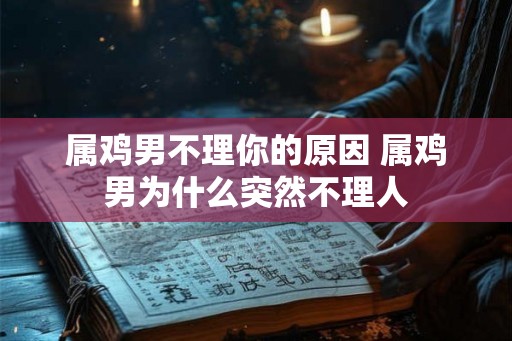属鸡男不理你的原因 属鸡男为什么突然不理人