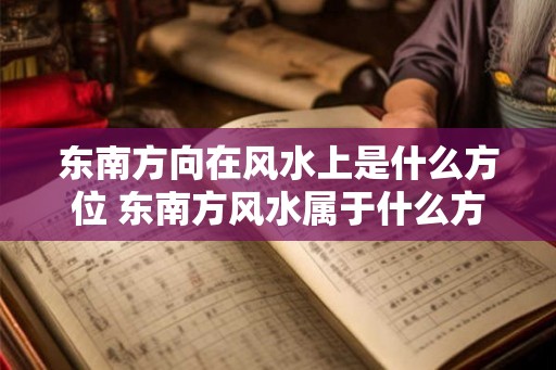 东南方向在风水上是什么方位 东南方风水属于什么方位