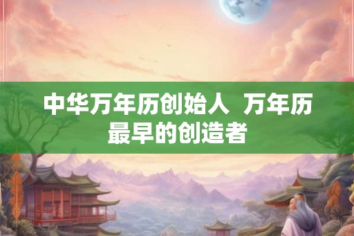 中华万年历创始人  万年历最早的创造者