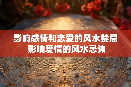 影响感情和恋爱的风水禁忌 影响爱情的风水忌讳 影响感情和恋爱的风水禁忌 影响爱情的风水忌讳