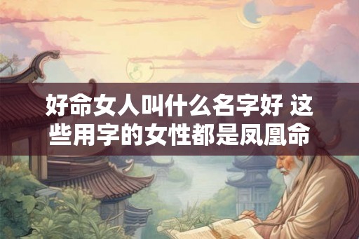 好命女人叫什么名字好 这些用字的女性都是凤凰命