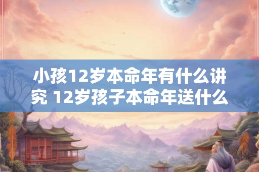 小孩12岁本命年有什么讲究 12岁孩子本命年送什么礼物