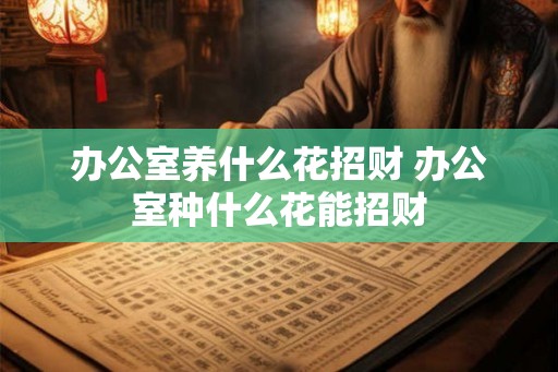 办公室养什么花招财 办公室种什么花能招财
