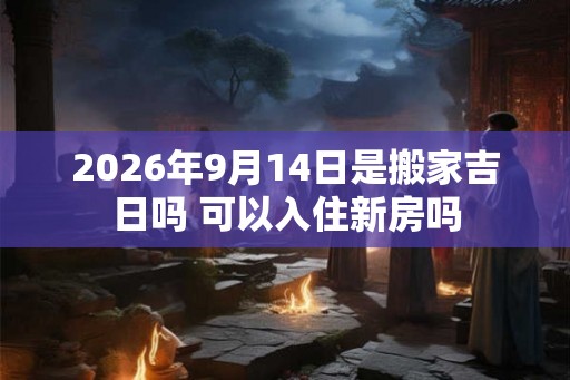 2026年9月14日是搬家吉日吗 可以入住新房吗