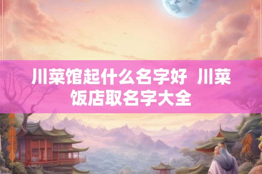 川菜馆起什么名字好  川菜饭店取名字大全