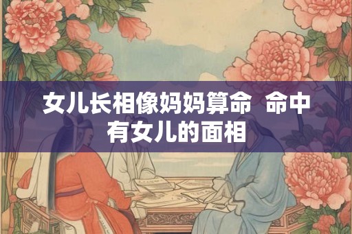 女儿长相像妈妈算命 命中有女儿的面相 女儿长相像妈妈算命 命中有女儿的面相