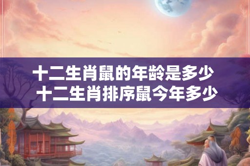 十二生肖鼠的年龄是多少  十二生肖排序鼠今年多少岁
