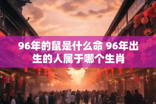 96年的鼠是什么命 96年出生的人属于哪个生肖