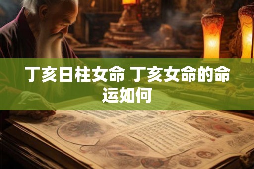 丁亥日柱女命 丁亥女命的命运如何