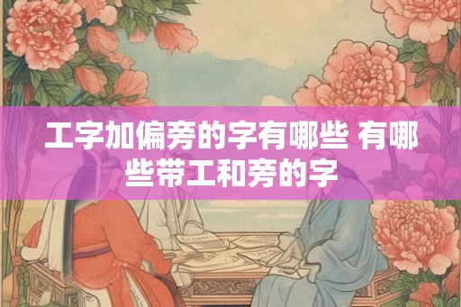 工字加偏旁的字有哪些 有哪些带工和旁的字