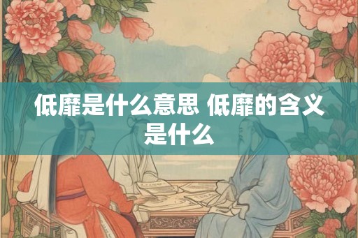 低靡是什么意思 低靡的含义是什么