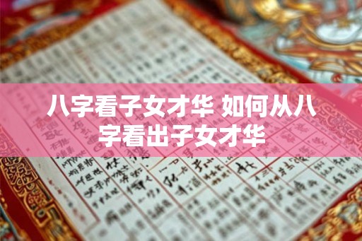 八字看子女才华 如何从八字看出子女才华