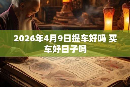 2026年4月9日提车好吗 买车好日子吗