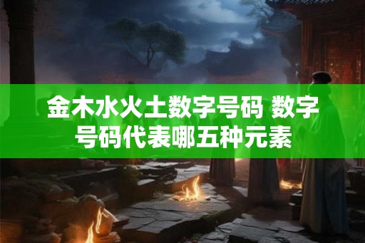 金木水火土数字号码 数字号码代表哪五种元素