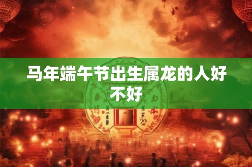 马年端午节出生属龙的人好不好