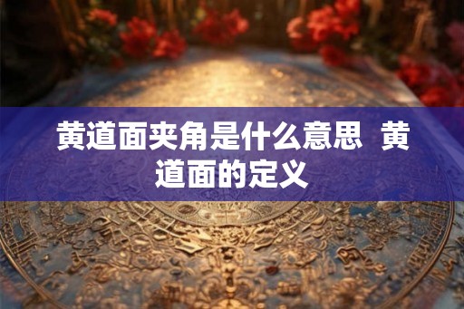 黄道面夹角是什么意思 黄道面的定义 黄道面夹角是什么意思 黄道面的定义