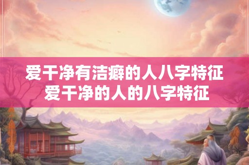 爱干净有洁癖的人八字特征 爱干净的人的八字特征