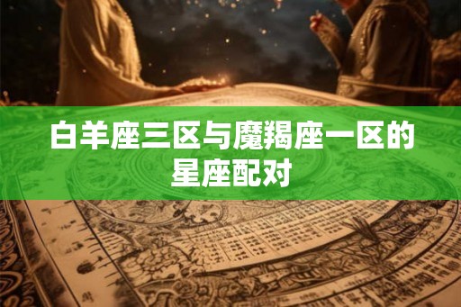 白羊座三区与魔羯座一区的星座配对