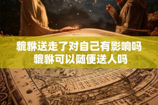 貔貅送走了对自己有影响吗 貔貅可以随便送人吗