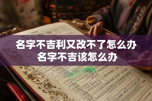 名字不吉利又改不了怎么办 名字不吉该怎么办