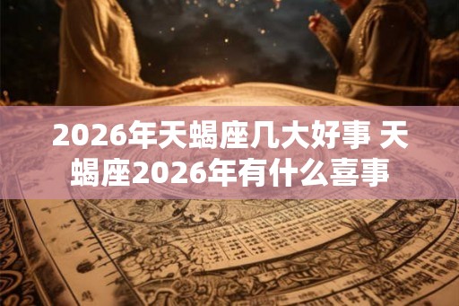 2026年天蝎座几大好事 天蝎座2026年有什么喜事 2026年天蝎座几大好事 天蝎座2026年有什么喜事