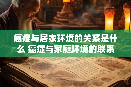 癌症与居家环境的关系是什么 癌症与家庭环境的联系