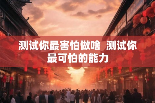 测试你最害怕做啥  测试你最可怕的能力