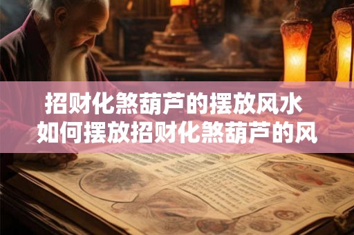 招财化煞葫芦的摆放风水 如何摆放招财化煞葫芦的风水