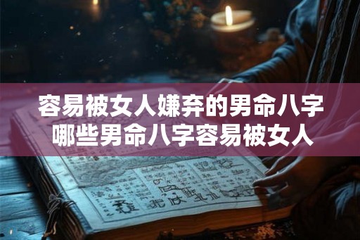 容易被女人嫌弃的男命八字 哪些男命八字容易被女人嫌弃