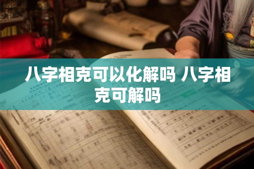 八字相克可以化解吗 八字相克可解吗