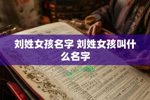 刘姓女孩名字 刘姓女孩叫什么名字